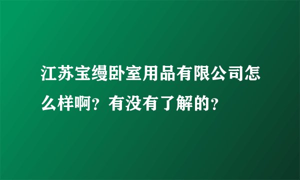 江苏宝缦卧室用品有限公司怎么样啊？有没有了解的？