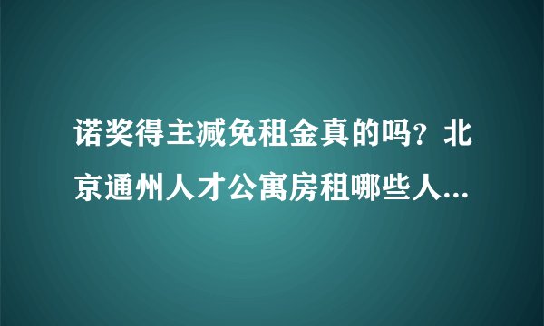 诺奖得主减免租金真的吗？北京通州人才公寓房租哪些人可减免租金