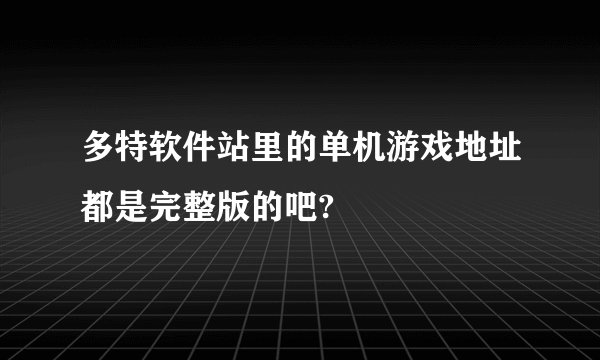 多特软件站里的单机游戏地址都是完整版的吧?