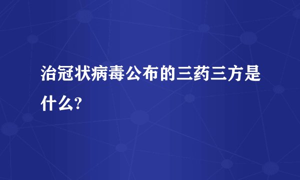 治冠状病毒公布的三药三方是什么?