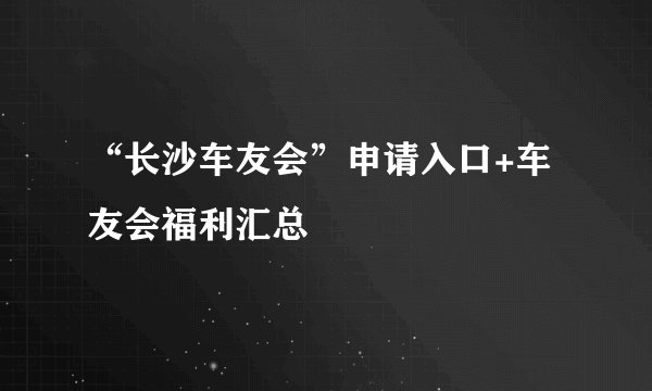 “长沙车友会”申请入口+车友会福利汇总