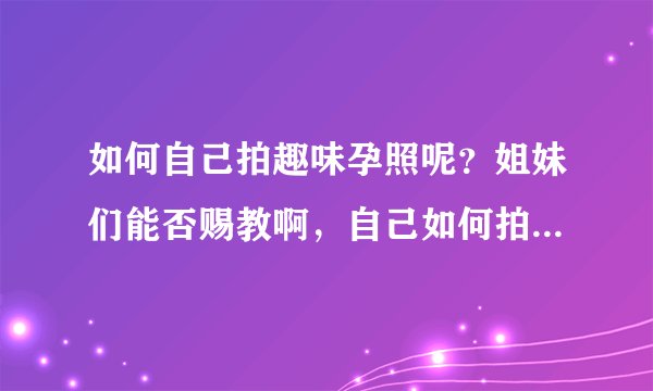 如何自己拍趣味孕照呢？姐妹们能否赐教啊，自己如何拍孕妇照？