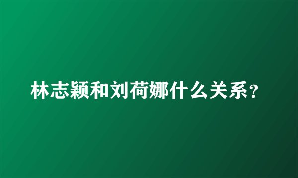 林志颖和刘荷娜什么关系？
