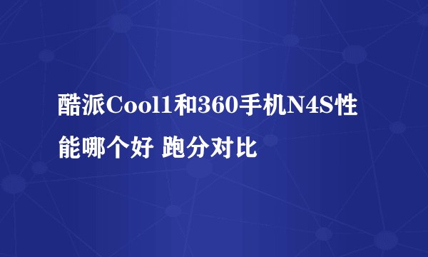 酷派Cool1和360手机N4S性能哪个好 跑分对比