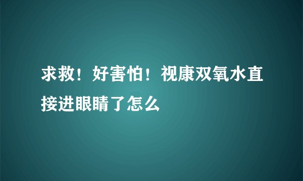 求救！好害怕！视康双氧水直接进眼睛了怎么