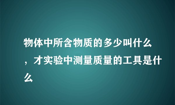 物体中所含物质的多少叫什么，才实验中测量质量的工具是什么
