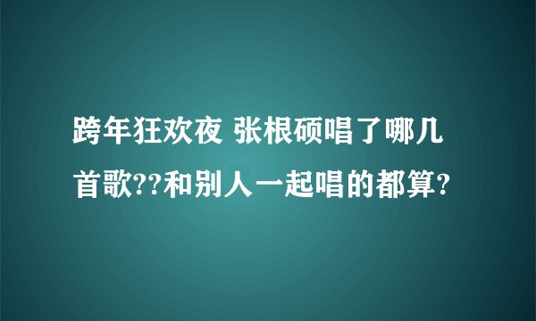 跨年狂欢夜 张根硕唱了哪几首歌??和别人一起唱的都算?