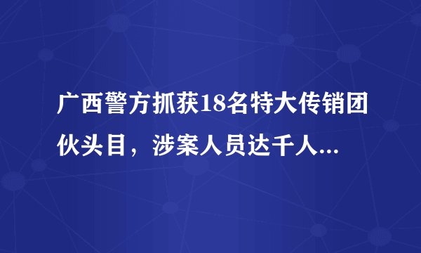 广西警方抓获18名特大传销团伙头目，涉案人员达千人, 你怎么看？
