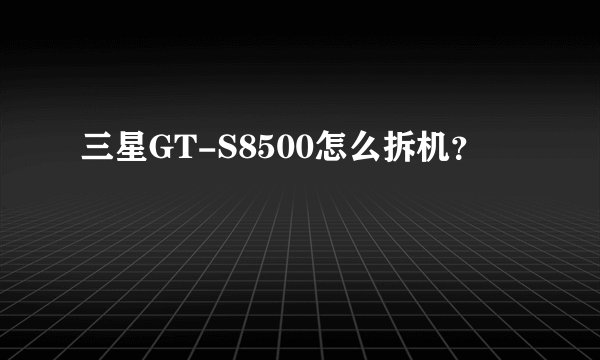 三星GT-S8500怎么拆机？