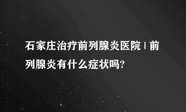 石家庄治疗前列腺炎医院 | 前列腺炎有什么症状吗?