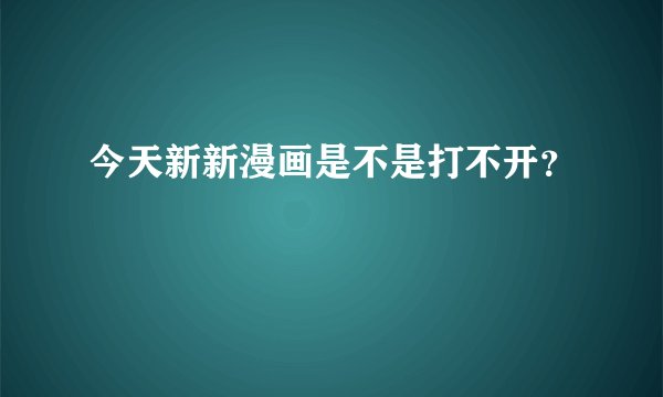 今天新新漫画是不是打不开？
