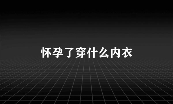 怀孕了穿什么内衣