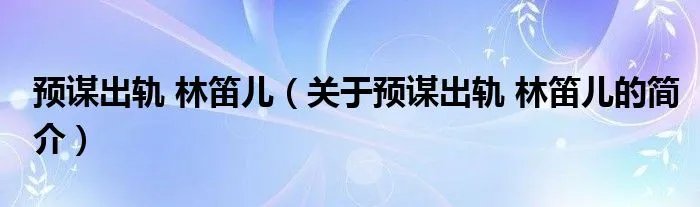 预谋出轨 林笛儿（关于预谋出轨 林笛儿的简介）