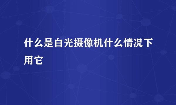 什么是白光摄像机什么情况下用它