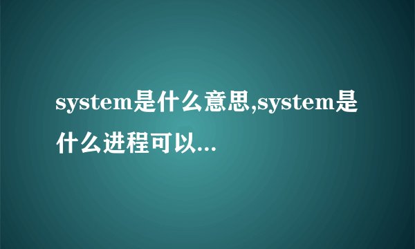 system是什么意思,system是什么进程可以关闭吗?