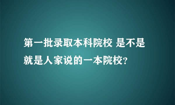 第一批录取本科院校 是不是就是人家说的一本院校？