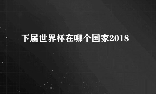 下届世界杯在哪个国家2018
