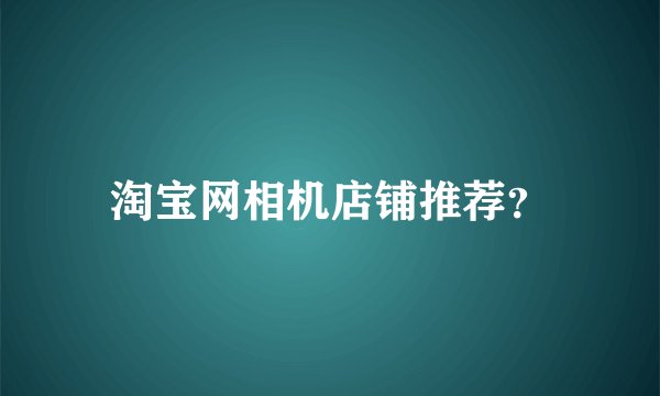 淘宝网相机店铺推荐？