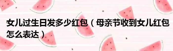 女儿过生日发多少红包（母亲节收到女儿红包怎么表达）