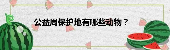 公益周保护地有哪些动物？