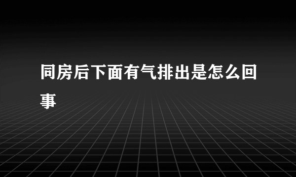 同房后下面有气排出是怎么回事