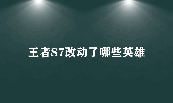 王者S7改动了哪些英雄