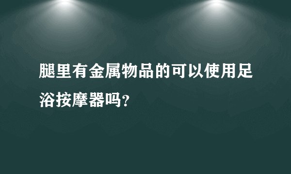 腿里有金属物品的可以使用足浴按摩器吗？