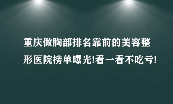 重庆做胸部排名靠前的美容整形医院榜单曝光!看一看不吃亏!