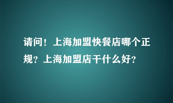 请问！上海加盟快餐店哪个正规？上海加盟店干什么好？