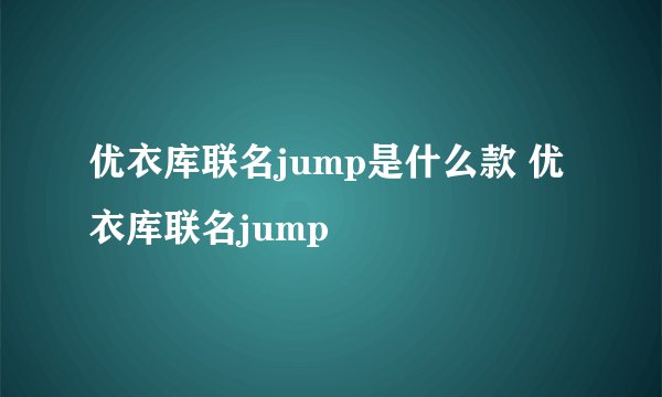 优衣库联名jump是什么款 优衣库联名jump