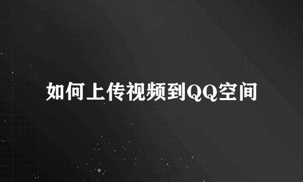 如何上传视频到QQ空间