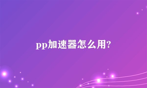 pp加速器怎么用?