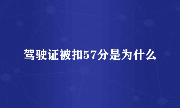 驾驶证被扣57分是为什么