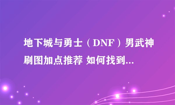 地下城与勇士（DNF）男武神刷图加点推荐 如何找到自己的刷图定位