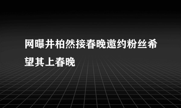 网曝井柏然接春晚邀约粉丝希望其上春晚