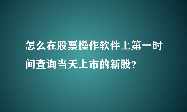 怎么在股票操作软件上第一时间查询当天上市的新股？