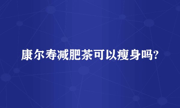 康尔寿减肥茶可以瘦身吗?