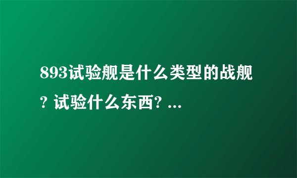 893试验舰是什么类型的战舰 ? 试验什么东西? 我知道大家不知道 懂的推测下/