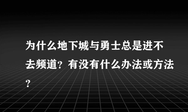 为什么地下城与勇士总是进不去频道？有没有什么办法或方法？