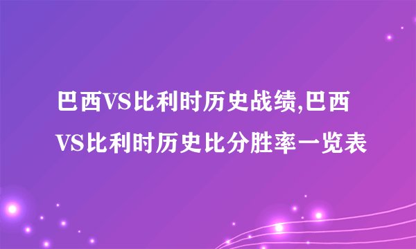 巴西VS比利时历史战绩,巴西VS比利时历史比分胜率一览表
