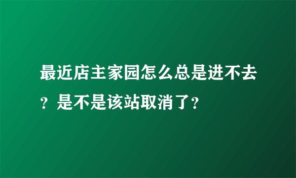 最近店主家园怎么总是进不去？是不是该站取消了？