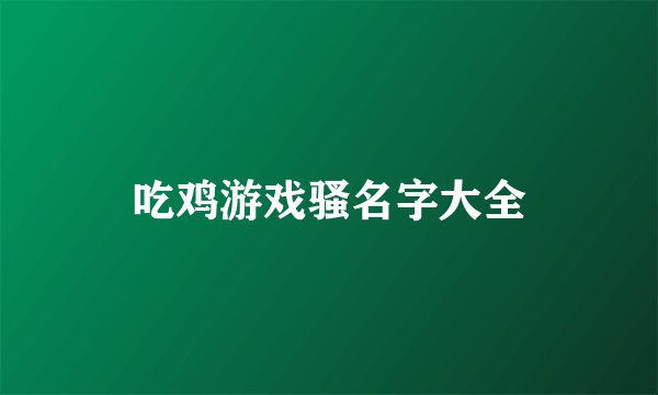 吃鸡游戏骚名字大全