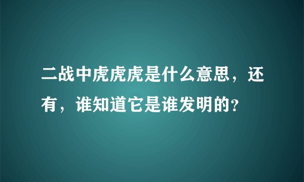 二战中虎虎虎是什么意思，还有，谁知道它是谁发明的？