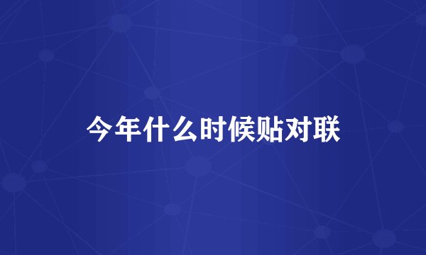 今年什么时候贴对联