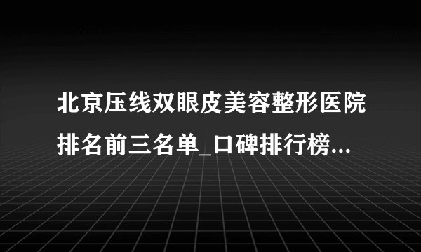 北京压线双眼皮美容整形医院排名前三名单_口碑排行榜点击一览