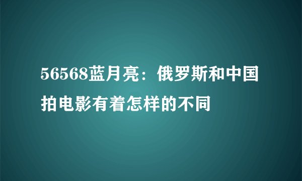 56568蓝月亮：俄罗斯和中国拍电影有着怎样的不同