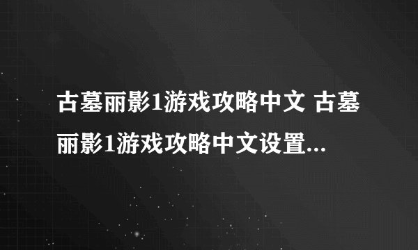 古墓丽影1游戏攻略中文 古墓丽影1游戏攻略中文设置 游戏规则和玩法介绍