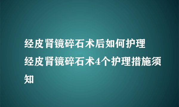 经皮肾镜碎石术后如何护理 经皮肾镜碎石术4个护理措施须知