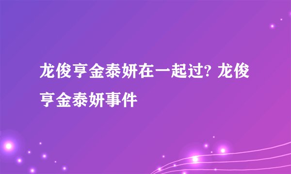 龙俊亨金泰妍在一起过? 龙俊亨金泰妍事件