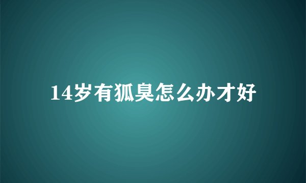 14岁有狐臭怎么办才好